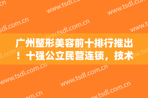 广州整形美容前十排行推出！十强公立民营连锁，技术到位服务真诚(广州美容机构排名)