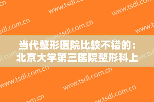 当代整形医院比较不错的：北京大学第三医院整形科上榜，还有哪些医院？
