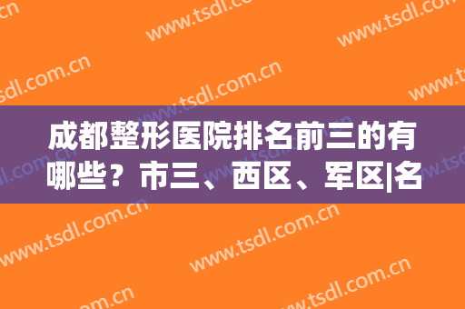 成都整形医院排名前三的有哪些？市三、西区、军区|名气打响全市(成都排名前十的整形医院)