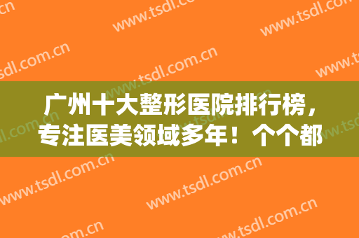 广州十大整形医院排行榜，专注医美领域多年！个个都是势力代表！(广州正规排名前三的整形医院)