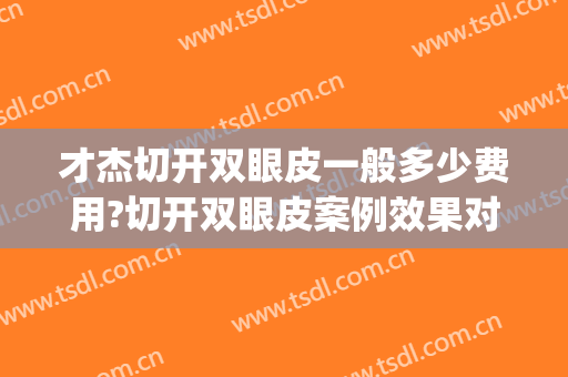 才杰切开双眼皮一般多少费用?切开双眼皮案例效果对比图_中日友好医院