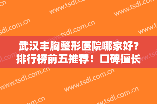武汉丰胸整形医院哪家好？排行榜前五推荐！口碑擅长+隆胸价格合集一览