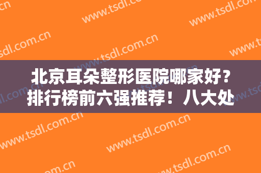 北京耳朵整形医院哪家好？排行榜前六强推荐！八大处、协和等公立名列前茅