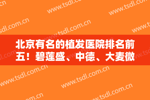 北京有名的植发医院排名前五！碧莲盛、中德、大麦微针在前三！价格合理分析！