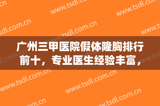 广州三甲医院假体隆胸排行前十，专业医生经验丰富，当地口碑较好！(广州隆胸有名的医院医生)