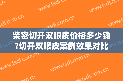 柴密切开双眼皮价格多少钱?切开双眼皮案例效果对比图_中国人民解放军总医院第一医学中心