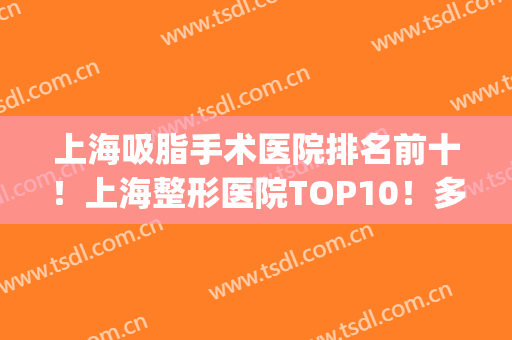 上海吸脂手术医院排名前十！上海整形医院TOP10！多领域汇总不踩雷！(最好的吸脂手术医院)