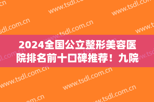 2024全国公立整形美容医院排名前十口碑推荐！九院pk八大处_实力一目了然