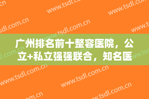 广州排名前十整容医院，公立+私立强强联合，知名医生坐诊！(广州正规排名前三的整形医院)