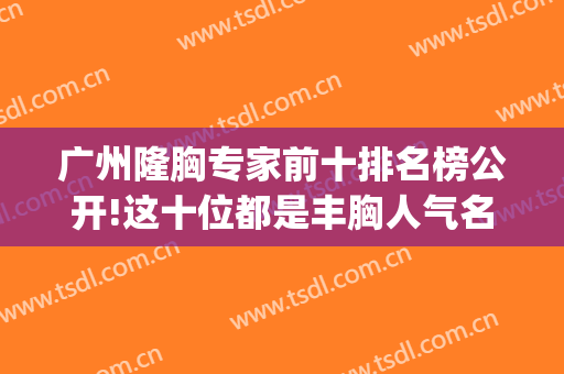 广州隆胸专家前十排名榜公开!这十位都是丰胸人气名医-附价格表(广州隆胸手术哪个医生好)