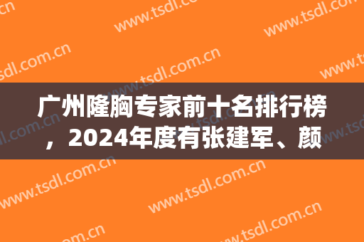 广州隆胸专家前十名排行榜，2024年度有张建军、颜玲、鲁峰等业界大咖！(广州隆胸最厉害的专家)