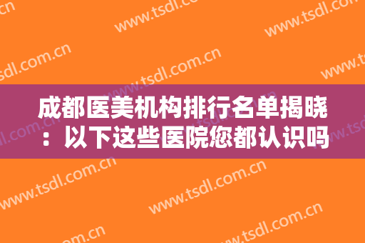 成都医美机构排行名单揭晓：以下这些医院您都认识吗。一起来看看吧！