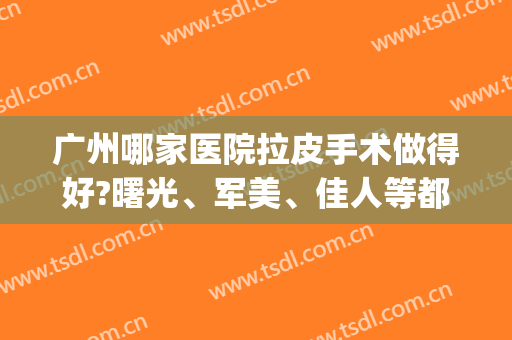 广州哪家医院拉皮手术做得好?曙光、军美、佳人等都是实力代表！(广州哪家医院可以拉皮)