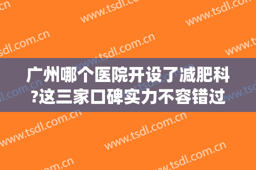 广州哪个医院开设了减肥科?这三家口碑实力不容错过！(广州减肥医生)