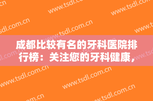 成都比较有名的牙科医院排行榜：关注您的牙科健康，这些医院可以信赖！