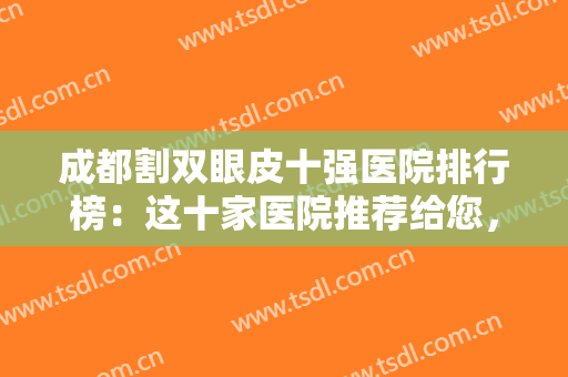 成都割双眼皮十强医院排行榜：这十家医院推荐给您，为您的整形之路保驾护航！