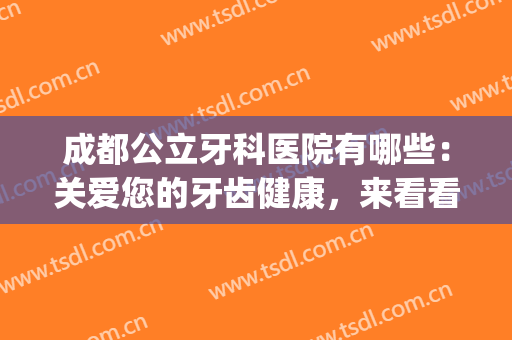 成都公立牙科医院有哪些：关爱您的牙齿健康，来看看这些医院吧！(牙科成都哪个医院可以)
