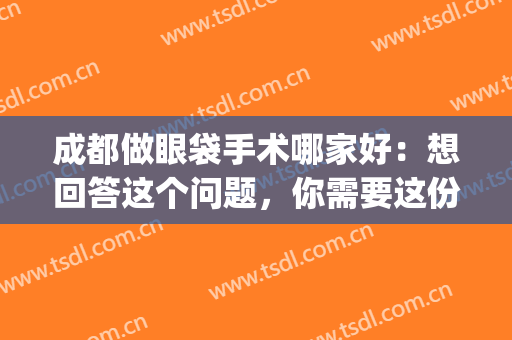 成都做眼袋手术哪家好：想回答这个问题，你需要这份榜单！(成都市做眼袋手术哪家医院好)