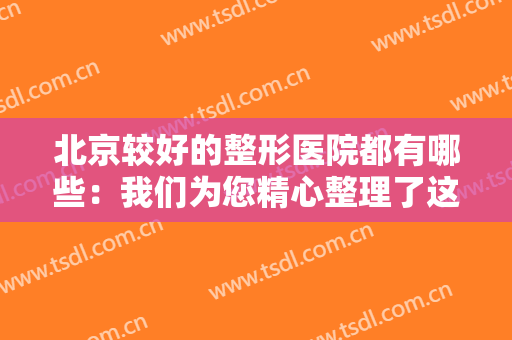 北京较好的整形医院都有哪些：我们为您精心整理了这些医院的信息，一起来看看吧！