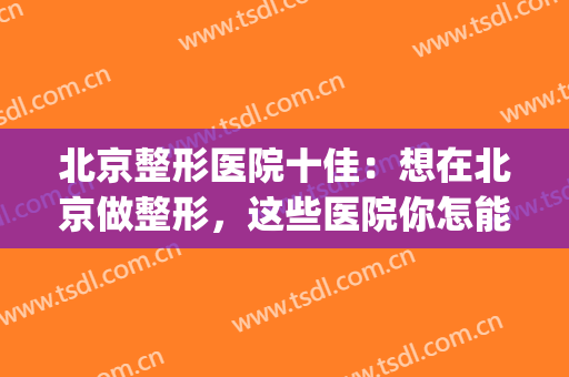 北京整形医院十佳：想在北京做整形，这些医院你怎能不认识！(北京口碑好的整形医院)