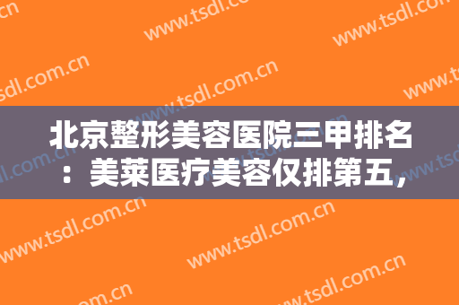北京整形美容医院三甲排名：美莱医疗美容仅排第五，其他医院你都认识吗？
