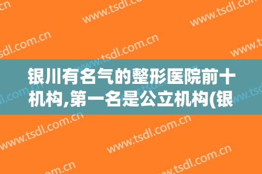 银川有名气的整形医院前十机构,第一名是公立机构(银川整形三甲医院)