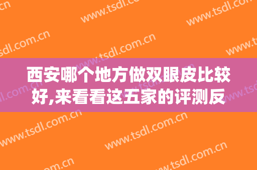 西安哪个地方做双眼皮比较好,来看看这五家的评测反馈(西安双眼皮哪里做的比较好)