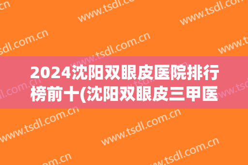 2024沈阳双眼皮医院排行榜前十(沈阳双眼皮三甲医院)