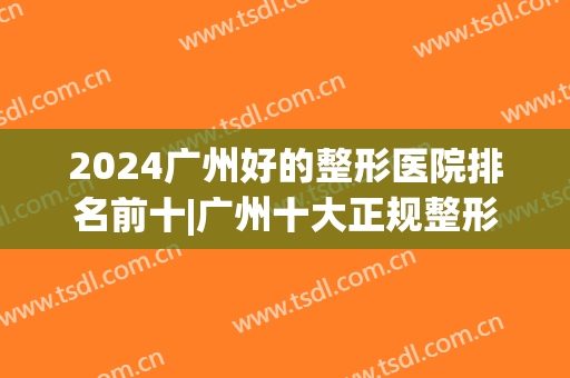 2024广州好的整形医院排名前十|广州十大正规整形机构(广州正规整形医院排行榜)