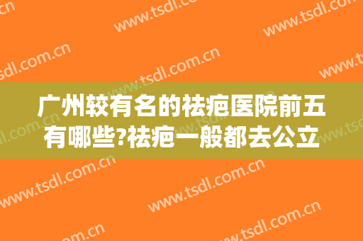 广州较有名的祛疤医院前五有哪些?祛疤一般都去公立机构?(广州正规的祛疤医院)
