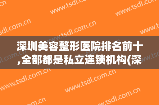 深圳美容整形医院排名前十,全部都是私立连锁机构(深圳美容整形医院排名前十,全部都是私立连锁机构吗)