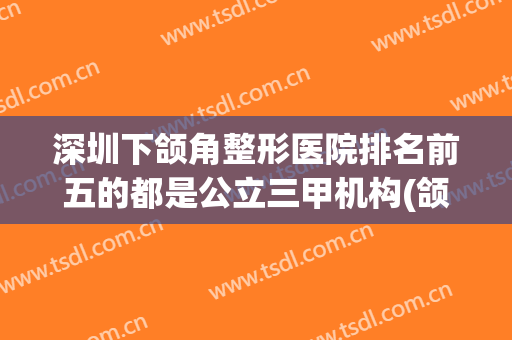 深圳下颌角整形医院排名前五的都是公立三甲机构(颌面整形医院排名)