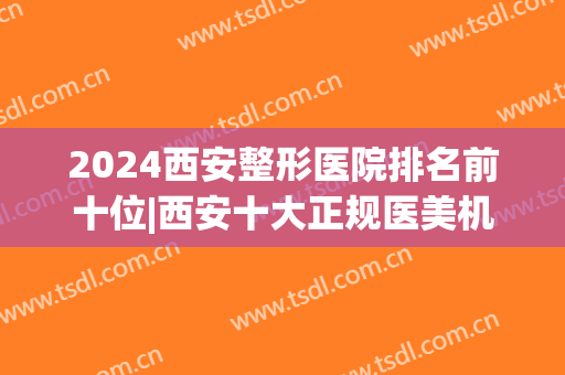 2024西安整形医院排名前十位|西安十大正规医美机构(西安排名前十的整形医院)