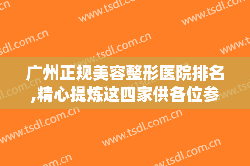 广州正规美容整形医院排名,精心提炼这四家供各位参考(广州最有名的整形美容医院)