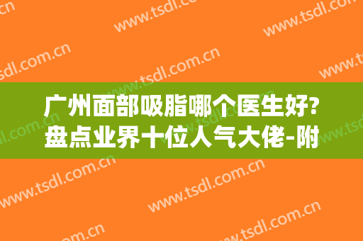 广州面部吸脂哪个医生好?盘点业界十位人气大佬-附价格表(广州正规的吸脂十大医院)