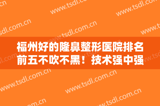 福州好的隆鼻整形医院排名前五不吹不黑！技术强中强被关注！价格清单出炉！