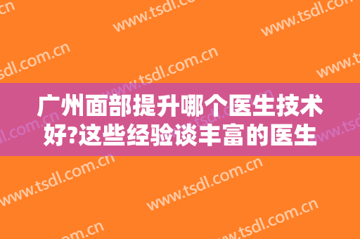 广州面部提升哪个医生技术好?这些经验谈丰富的医生值得信赖，顾客反响极好！