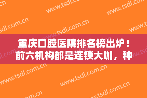 重庆口腔医院排名榜出炉！前六机构都是连锁大咖，种牙和牙齿矫正价格多少？