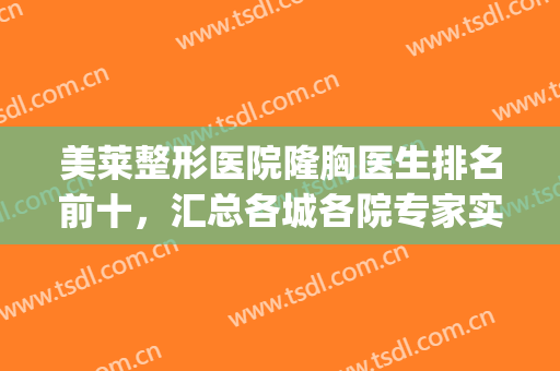 美莱整形医院隆胸医生排名前十，汇总各城各院专家实力，就近选择！(整形隆胸的医院)