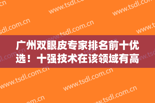 广州双眼皮专家排名前十优选！十强技术在该领域有高人气！(广州有名的双眼皮专家)