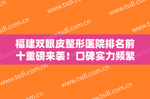 福建双眼皮整形医院排名前十重磅来袭！口碑实力频繁获赞！10强遍布省内各市