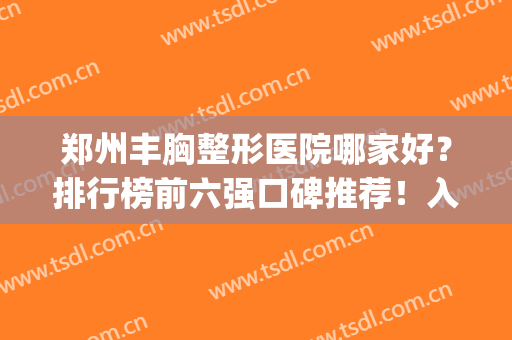 郑州丰胸整形医院哪家好？排行榜前六强口碑推荐！入围名单值得一看(郑州十佳整形医院排名)