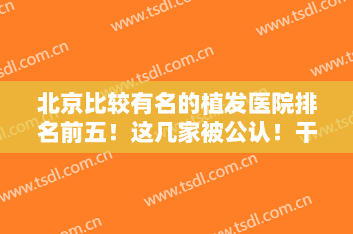 北京比较有名的植发医院排名前五！这几家被公认！干货整理赶快收藏！