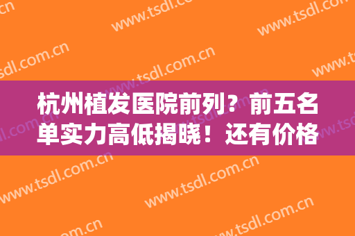 杭州植发医院前列？前五名单实力高低揭晓！还有价格收费！(杭州公立三甲植发医院价格)