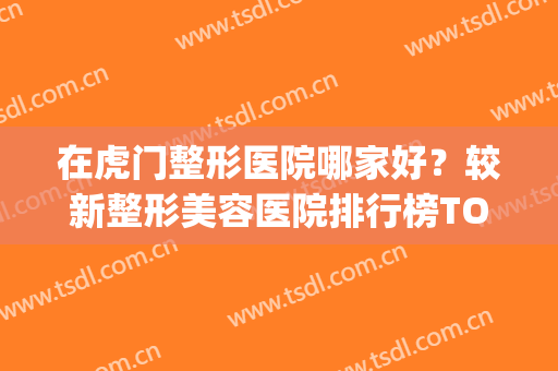 在虎门整形医院哪家好？较新整形美容医院排行榜TOP10(虎门整形医院在哪里)