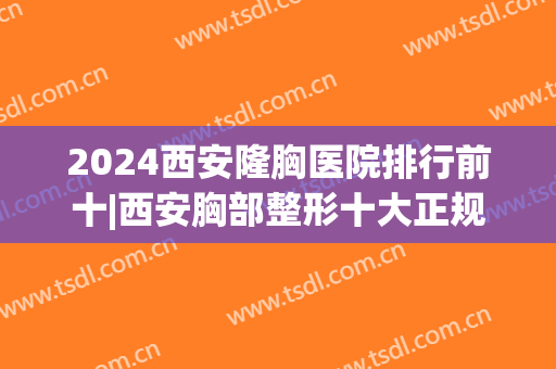 2024西安隆胸医院排行前十|西安胸部整形十大正规机构(西安隆胸三甲医院)