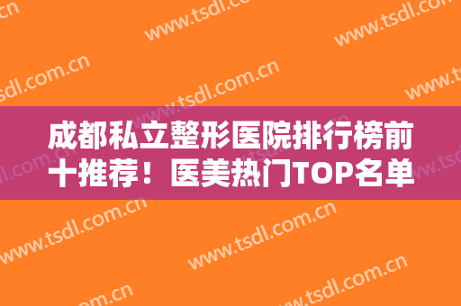 成都私立整形医院排行榜前十推荐！医美热门TOP名单细数！网友评价极高