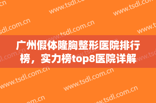 广州假体隆胸整形医院排行榜，实力榜top8医院详解！！(广州整形医院隆胸哪家医院好)