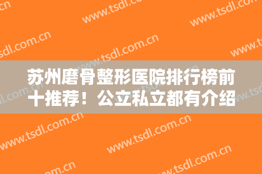 苏州磨骨整形医院排行榜前十推荐！公立私立都有介绍！口碑技术优势尽显