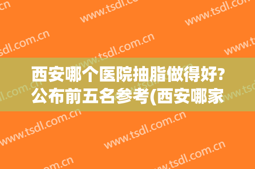 西安哪个医院抽脂做得好?公布前五名参考(西安哪家医院有抽脂)